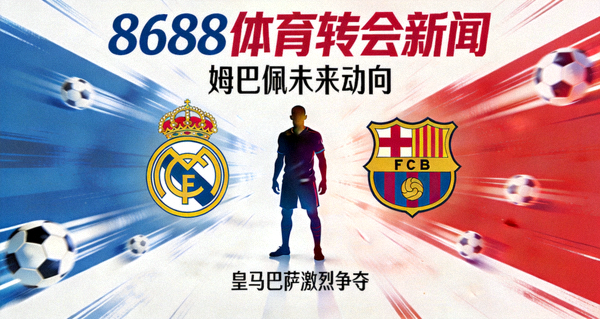 8688体育转会新闻 姆巴佩未来动向 皇马巴萨争夺